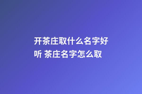 开茶庄取什么名字好听 茶庄名字怎么取-第1张-公司起名-玄机派